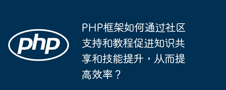 PHP框架如何通过社区支持和教程促进知识共享和技能提升，从而提高效率？