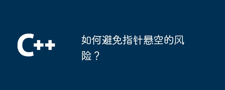 如何避免指针悬空的风险？