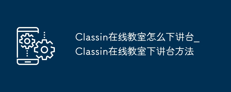 Classin オンライン教室で演台から降りる方法_Classin オンライン教室で演台から降りる方法