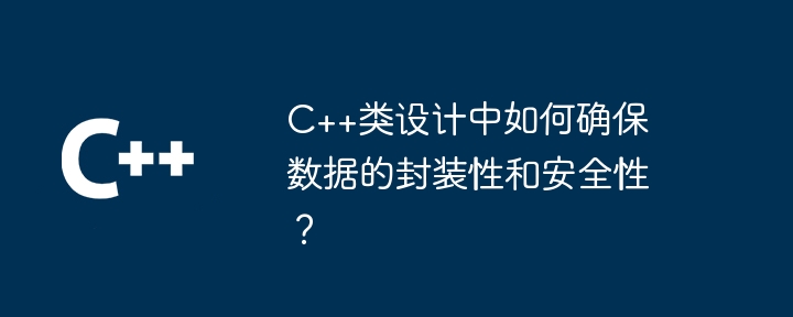 C++类设计中如何确保数据的封装性和安全性？