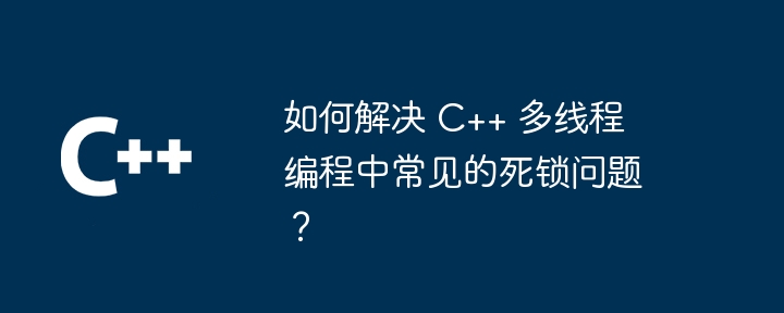 C++ マルチスレッド プログラミングでよくあるデッドロックの問題を解決するにはどうすればよいですか?