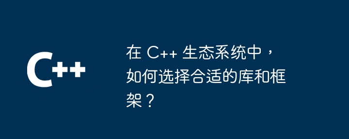 在 C++ 生態系中，如何選擇合適的函式庫和框架？