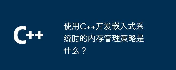 C++ を使用して組み込みシステムを開発する場合のメモリ管理戦略は何ですか?