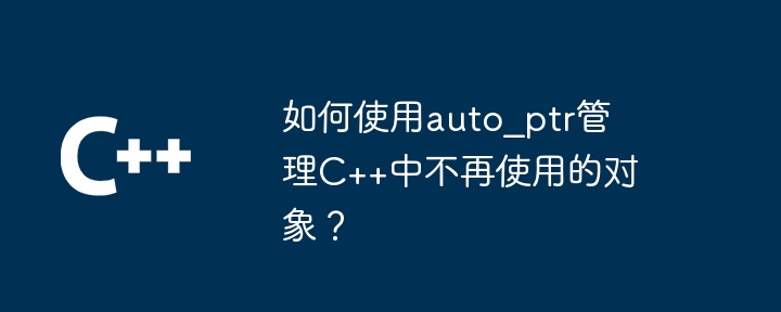 如何使用auto_ptr管理C++中不再使用的对象？