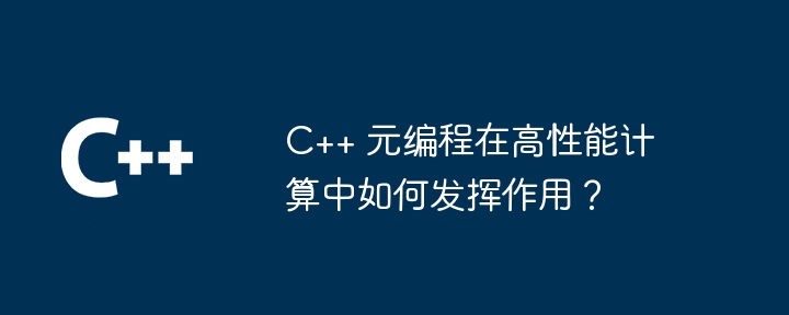 C++ メタプログラミングはハイ パフォーマンス コンピューティングにおいてどのような役割を果たしますか?