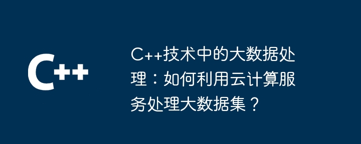 C++ テクノロジーでのビッグ データ処理: クラウド コンピューティング サービスを使用して大規模なデータ セットを処理するにはどうすればよいですか?