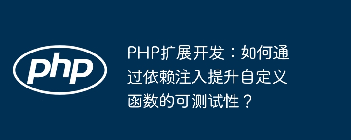 PHP 拡張機能の開発: 依存関係の注入を通じてカスタム関数のテスト容易性を向上させるにはどうすればよいですか?