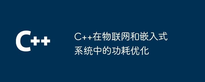 C++在物聯網和嵌入式系統中的功耗優化