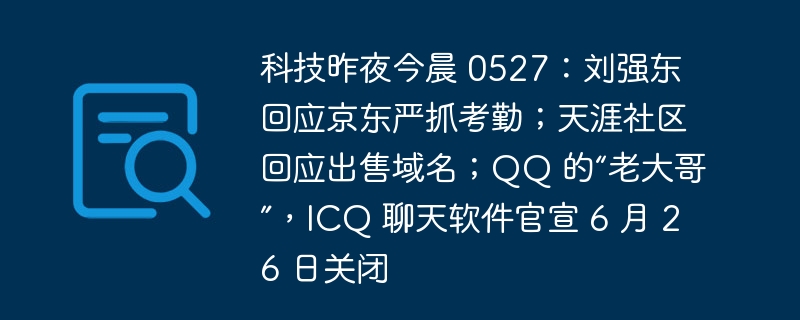 Technologie Last Night et This Morning 0527 : Liu Qiangdong a répondu au contrôle strict de la fréquentation par JD.com ; la communauté Tianya a répondu à la vente de noms de domaine 'Big Brother' de QQ, le logiciel de chat ICQ a officiellement annoncé sa fermeture le 26 juin ;