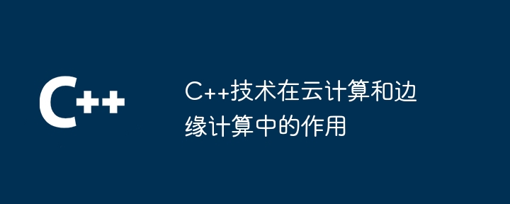 クラウド コンピューティングとエッジ コンピューティングにおける C++ テクノロジの役割