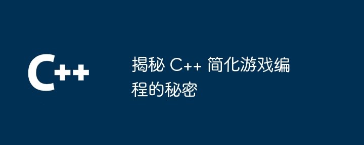 C++ でゲーム プログラミングを簡素化する秘密を明らかにする