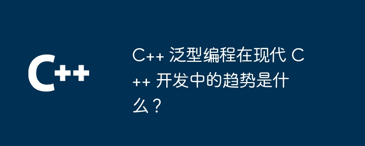 最新の C++ 開発における C++ 汎用プログラミングの傾向は何ですか?