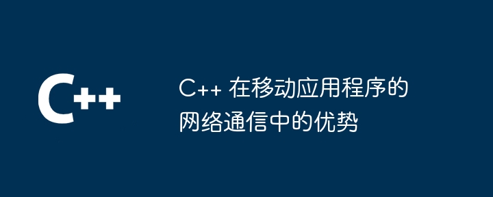 モバイル アプリケーションのネットワーク通信における C++ の利点