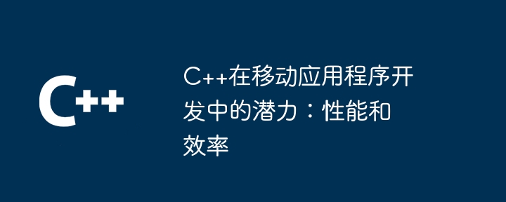 C++在行動應用程式開發中的潛力：效能和效率