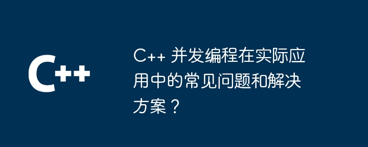 実際のアプリケーションにおける C++ 同時プログラミングの一般的な問題と解決策は何ですか?