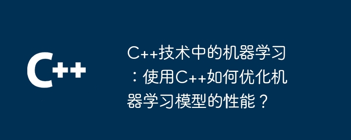 C++ テクノロジーでの機械学習: C++ を使用して機械学習モデルのパフォーマンスを最適化するには?