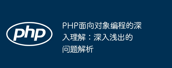 PHP 객체 지향 프로그래밍에 대한 심층적인 이해: 간단한 용어로 문제 분석