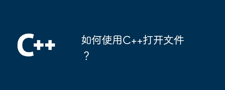 C++ を使用してファイルを開くにはどうすればよいですか?