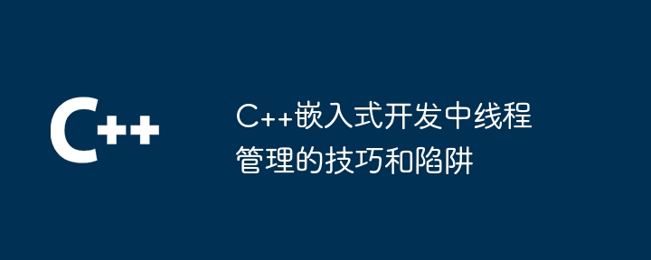 C++嵌入式開發中執行緒管理的技巧與陷阱