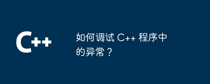 如何調試 C++ 程式中的異常？