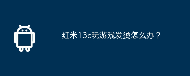 ゲームのプレイ中に Redmi 13c が熱くなった場合はどうすればよいですか?