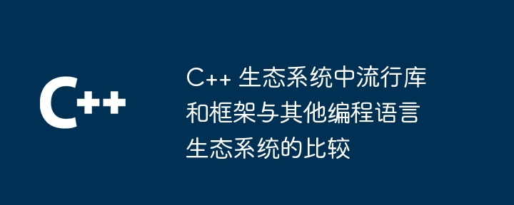 C++ エコシステムで人気のあるライブラリとフレームワークを他のプログラミング言語エコシステムと比較する方法