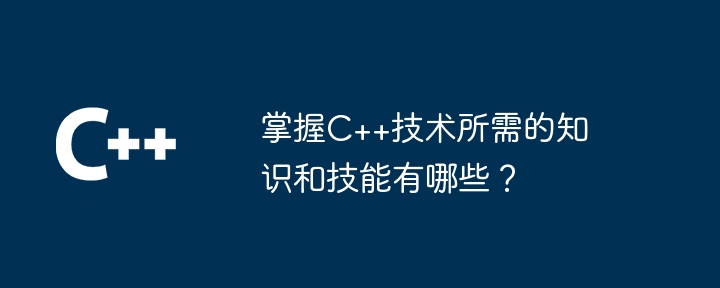 C++ テクノロジーを習得するために必要な知識とスキルは何ですか?