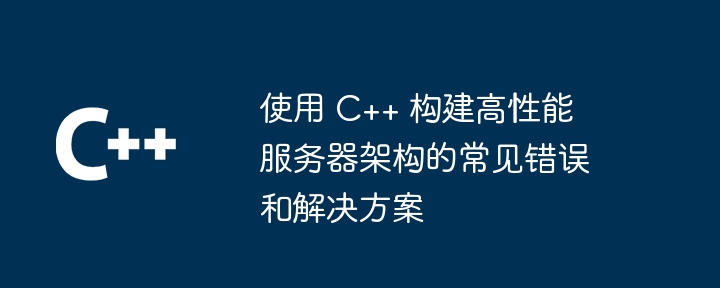 C++ を使用して高性能サーバー アーキテクチャを構築する際のよくある間違いと解決策