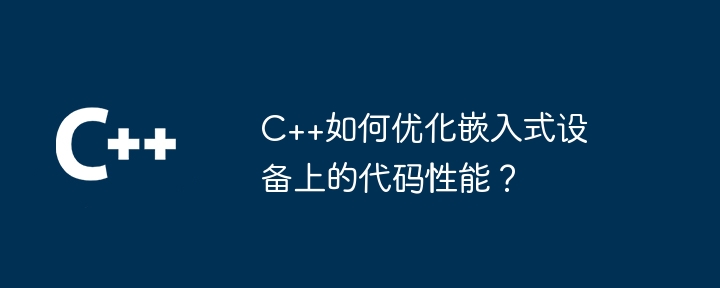 C++如何優化嵌入式設備上的程式碼效能？