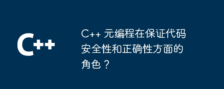 コードの安全性と正確性を確保する上での C++ メタプログラミングの役割は何ですか?