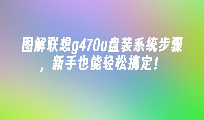 图解联想g470u盘装系统步骤，新手也能轻松搞定！