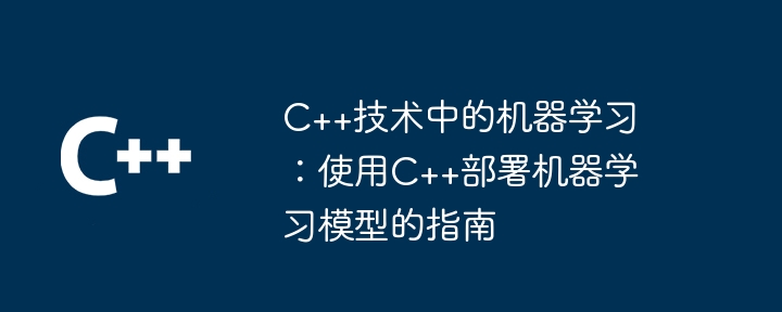 C++技術中的機器學習：使用C++部署機器學習模型的指南