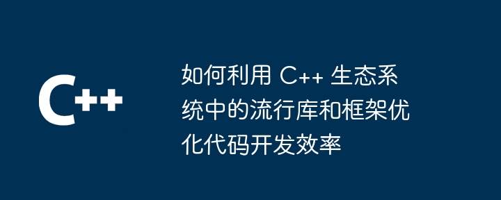 C++ エコシステムの一般的なライブラリとフレームワークを使用してコード開発効率を最適化する方法