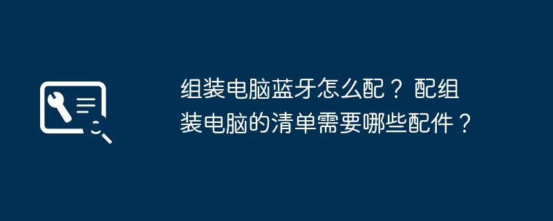 组装电脑蓝牙怎么配？ 配组装电脑的清单需要哪些配件？