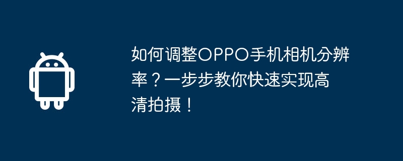 How to adjust the camera resolution of OPPO mobile phone? Teach you step by step to quickly achieve high-definition shooting!