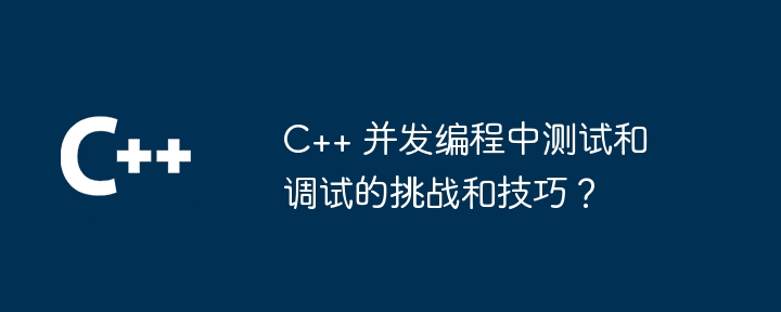 C++ 同時プログラミングでのテストとデバッグに関する課題とヒントは何ですか?