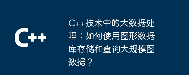 C++ テクノロジでのビッグ データ処理: グラフ データベースを使用して大規模なグラフ データを保存およびクエリする方法