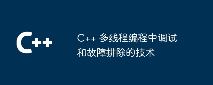 C++ 多執行緒程式設計中調試和故障排除的技術