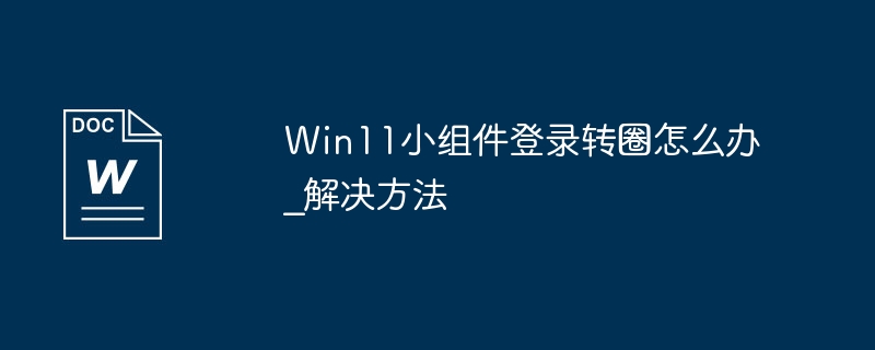 Win11小组件登录转圈怎么办_解决方法