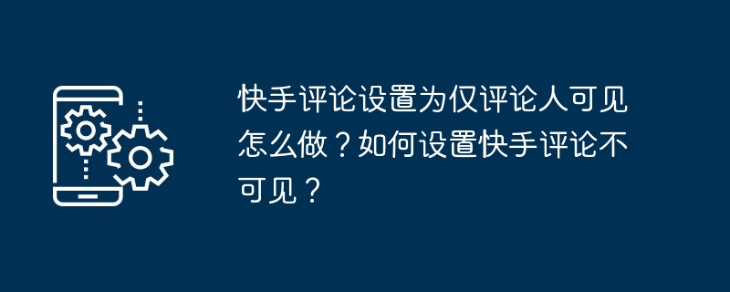 快手评论设置为仅评论人可见怎么做?如何设置快手评论不可见?