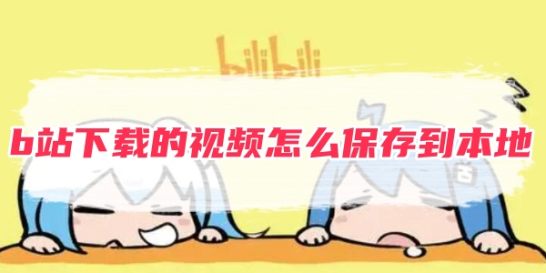 哔哩哔哩下载的视频怎么保存到本地 下载的视频保存到本地的操作方法