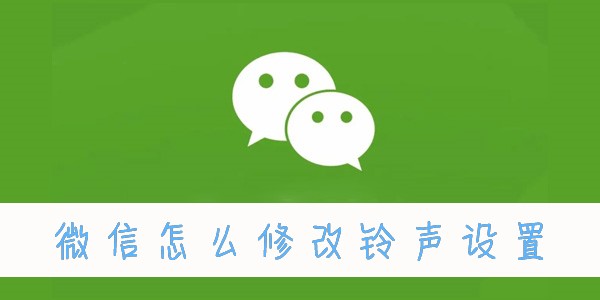 微信怎么修改铃声设置 修改铃声设置的操作方法