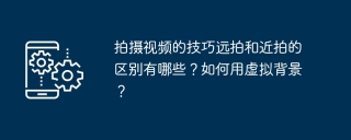 拍摄视频的技巧远拍和近拍的区别有哪些？如何用虚拟背景？
