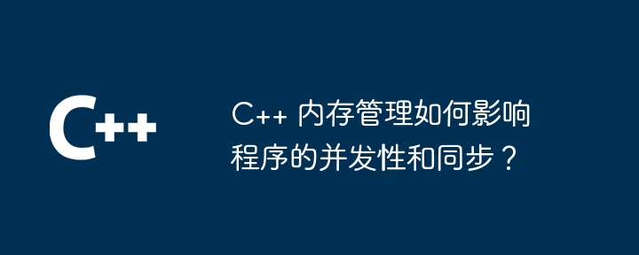 C++ 内存管理如何影响程序的并发性和同步？