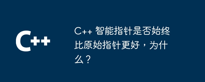 Are C++ smart pointers always better than raw pointers and why?