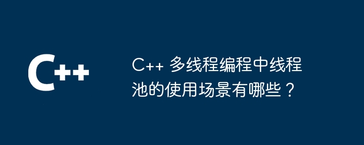 What are the usage scenarios of thread pools in C++ multi-threaded programming?