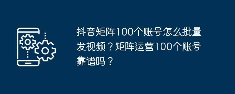 抖音矩阵100个账号怎么批量发视频？矩阵运营100个账号靠谱吗？