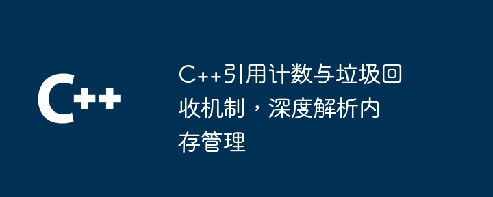 C++ の参照カウントとガベージ コレクション メカニズム、メモリ管理の詳細な分析