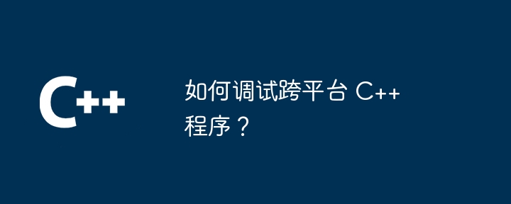 クロスプラットフォーム C++ プログラムをデバッグするにはどうすればよいですか?