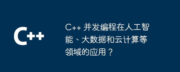 人工知能、ビッグデータ、クラウド コンピューティングなどの分野における C++ 同時プログラミングの用途は何ですか?